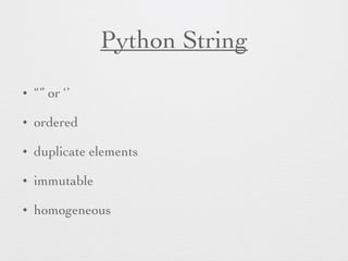 Python String 
• “” or ‘’ 
• ordered 
• duplicate elements 
• immutable 
• homogeneous 
 