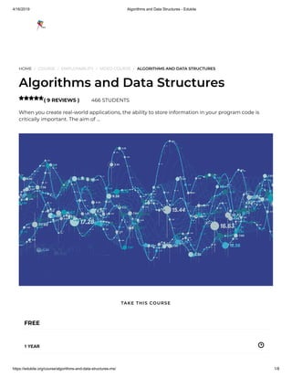 4/16/2019 Algorithms and Data Structures - Edukite
https://edukite.org/course/algorithms-and-data-structures-ms/ 1/8
HOME / COURSE / EMPLOYABILITY / VIDEO COURSE / ALGORITHMS AND DATA STRUCTURES
Algorithms and Data Structures
( 9 REVIEWS ) 466 STUDENTS
When you create real-world applications, the ability to store information in your program code is
critically important. The aim of …

FREE
1 YEAR
TAKE THIS COURSE
 