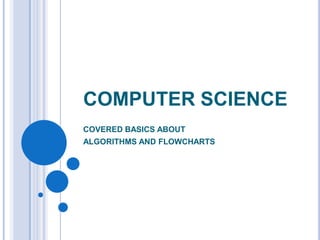 COMPUTER SCIENCE
COVERED BASICS ABOUT
ALGORITHMS AND FLOWCHARTS
 