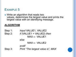 EXAMPLE 5
 Write an algorithm that reads two
values, determines the largest value and prints the
largest value with an id...