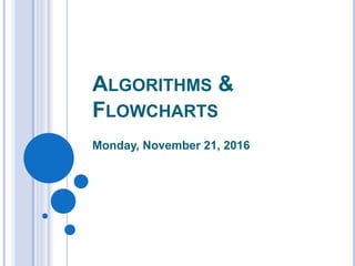 ALGORITHMS &
FLOWCHARTS
Monday, November 21, 2016
 