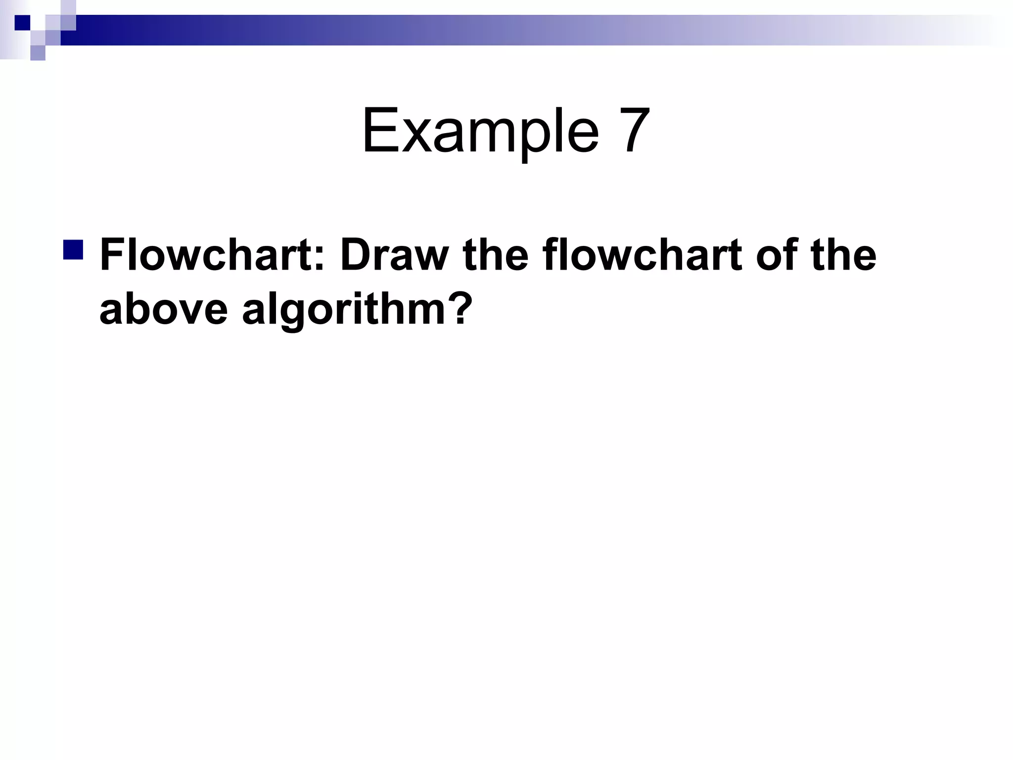 Example 7
 Flowchart: Draw the flowchart of the
above algorithm?
 