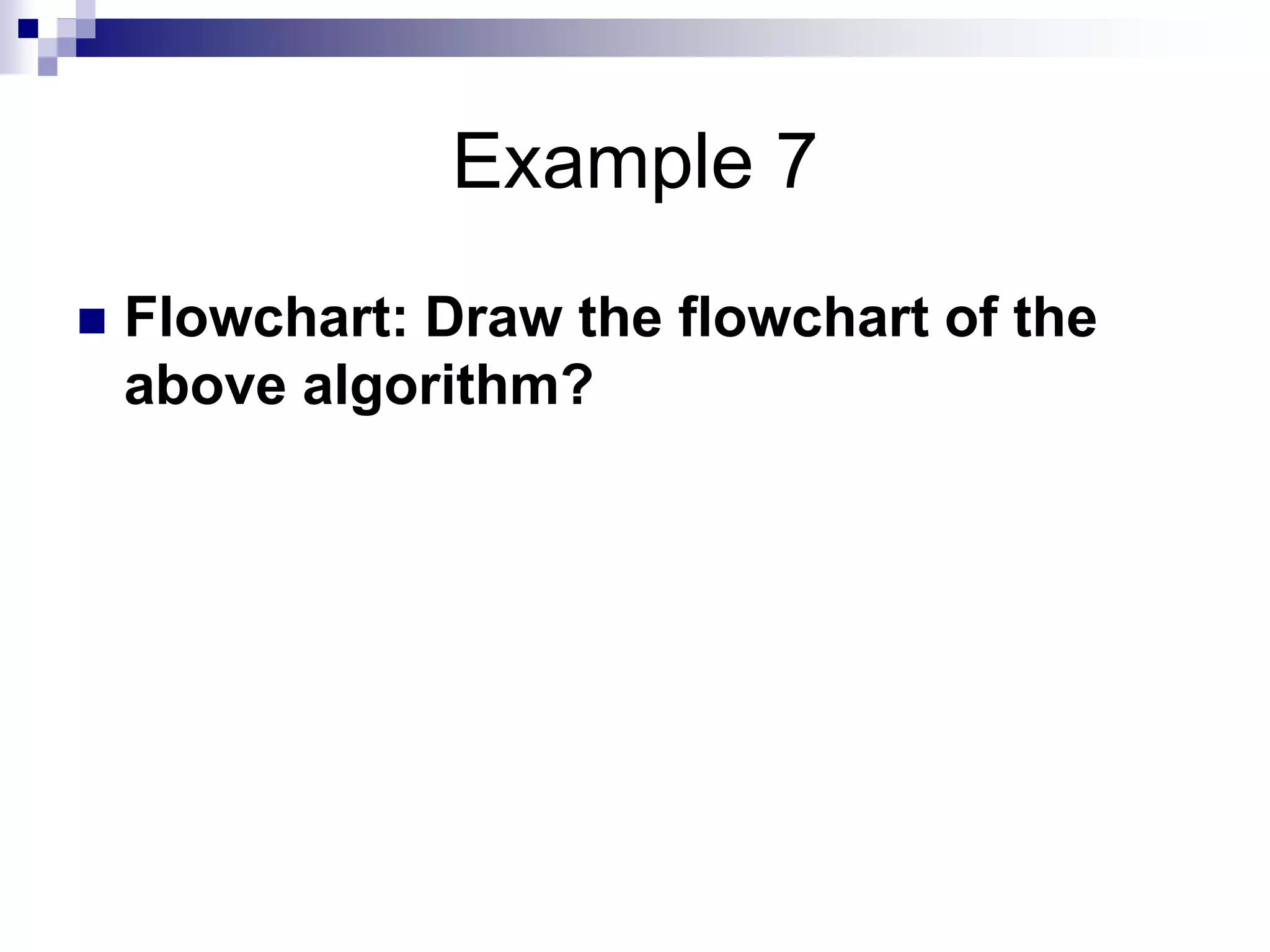 Example 7
 Flowchart: Draw the flowchart of the
above algorithm?
 