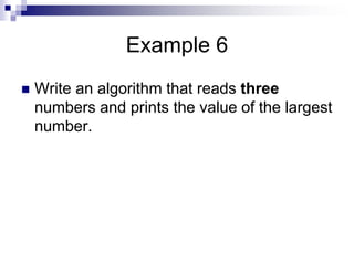 Example 6
 Write an algorithm that reads three
numbers and prints the value of the largest
number.
 