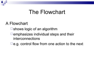The Flowchart
A Flowchart
shows logic of an algorithm
emphasizes individual steps and their
interconnections
e.g. control flow from one action to the next
 