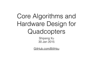 Core Algorithms and
Hardware Design for
Quadcopters
Shipeng Xu
30 Jan 2015
!
GitHub.com/BillHsu
 