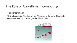 The Role of Algorithms in Computing
Read chapter 1 of
“Introduction to Algorithms” by Thomas H. Cormen, Charles E.
Leiserson, Ronald L. Rivest, and Clifford Stein.
 