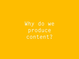 Why do we
produce
content?

 