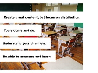 Create great content, but focus on distribution.

Tools come and go.

Understand your channels.

Be able to measure and le...