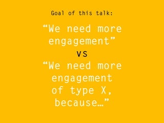 Goal of this talk:

“We need more
engagement”
vs
“We need more
engagement
of type X,
because…”

 