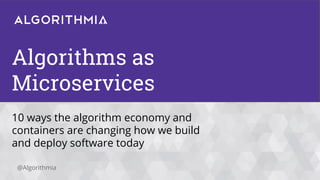 @Algorithmia
Algorithms as
Microservices
10 ways the algorithm economy and
containers are changing how we build
and deploy software today
 