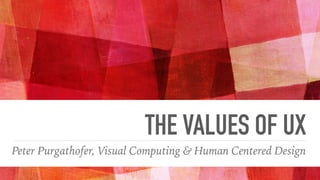 THE VALUES OF UX
Peter Purgathofer, Visual Computing & Human Centered Design
 