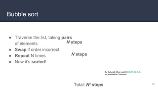 Bubble sort
● Traverse the list, taking pairs
of elements
● Swap if order incorrect
● Repeat N times
● Now it’s sorted!
10
Total: N² steps
By Swfung8 (Own work) [CC BY-SA 3.0],
via Wikimedia Commons
N steps
N steps
 