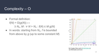Complexity – O
● Formal definition:
f(N) = O(g(N)) ↔
∃ N₀, M : ∀ N > N₀ : f(N) ≤ M g(N)
● In words: starting from N₀, f is bounded
from above by g (up to some constant M)
17
By Cmglee (Own work) [CC BY-SA 4.0],
via Wikimedia Commons
 