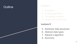 Outline
Lecture I
1. Motivation
2. Sorting algorithms
3. Complexity analysis
4. Linear data structures
Lecture II
5. Nonlinear data structures
6. Abstract data types
7. Dijkstra’s algorithm
8. Summary
32
 