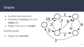 Graphs
● Another data structure!
● Consists of vertices (V) and
edges (E)
● Edges may carry a weight
Directed graph:
● Edges are directed
53
 