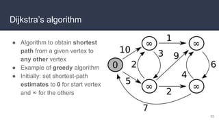 Dijkstra’s algorithm
● Algorithm to obtain shortest
path from a given vertex to
any other vertex
● Example of greedy algorithm
● Initially: set shortest-path
estimates to 0 for start vertex
and ∞ for the others
55
 