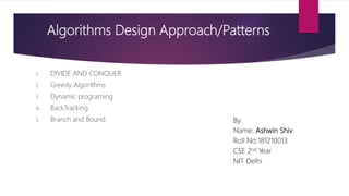 Algorithms Design Approach/Patterns
1. DIVIDE AND CONQUER
2. Greedy Algorithms
3. Dynamic programing
4. BackTracking
5. Branch and Bound By
Name: Ashwin Shiv
Roll No:181210013
CSE 2nd Year
NIT Delhi
 