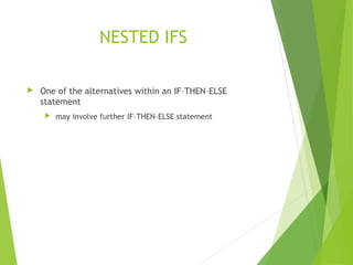 NESTED IFS
 One of the alternatives within an IF–THEN–ELSE
statement
 may involve further IF–THEN–ELSE statement
 