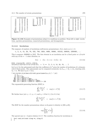 11.1: The number of certain permutations
involutions
1:
1 2 3
2:
1 2 4
3:
1 3 2
4:
1 4 3
5:
2 1 3
6:
2 1 4
7:
3 2 1
8:
3 4 1
9:
4 2 3
10:
4 3 2
#perm = 10

4
3
4
2
4
3
4
2
1
1

279

up-down
1:
1 3 2
2:
1 4 2
3:
2 3 1
4:
2 4 1
5:
3 4 1
#perm = 5

4
3
4
3
2

1:
2:
3:
4:
5:
6:
7:
8:
9:
10:
11:
12:
13:
#perm

connected
2 3 4
2 4 1
2 4 3
3 1 4
3 2 4
3 4 1
3 4 2
4 1 2
4 1 3
4 2 1
4 2 3
4 3 1
4 3 2
= 13

1
3
1
2
1
2
1
3
2
3
1
2
1

derangements
1:
2 1 4 3
2:
2 3 4 1
3:
2 4 1 3
4:
3 1 4 2
5:
3 4 1 2
6:
3 4 2 1
7:
4 1 2 3
8:
4 3 1 2
9:
4 3 2 1
#perm = 9

Figure 11.1-B: Examples of permutations subject to conditions on preﬁxes. From left to right: involutions, up-down permutations, connected permutations, and derangements.
11.1.3.1

Involutions

The sequence of numbers of involutions (self-inverse permutations), I(n), starts as (n ≥ 1)
1, 2, 4, 10, 26, 76, 232, 764, 2620, 9496, 35696, 140152, 568504, 2390480, ...
This is sequence A000085 in [312]. The ﬁrst element in an involution can be a ﬁxed point or a 2-cycle
with any of the n − 1 other elements, so
= I(n − 1) + (n − 1) I(n − 2)

I(n)
N=20; v=vector(N); v[1]=1; v[2]=2;
for(n=3,N,v[n]=v[n-1]+(n-1)*v[n-2]);

v

 ==

(11.1-6)

[1, 2, 4, 10, 26, 76, ... ]

Let hn (x) be the polynomial such that the coeﬃcient of xk gives the number of involutions of n elements
with k ﬁxed points. The polynomials can be computed recursively via hn+1 = hn + x hn (starting with
h0 = 1). We have hn (1) = I(n):
? h=1;for(k=1,8,h=(deriv(h)+x*h);print(subst(h,x,1),": ",h))
1: x
2: x^2 + 1
4: x^3 + 3*x
10: x^4 + 6*x^2 + 3
26: x^5 + 10*x^3 + 15*x
76: x^6 + 15*x^4 + 45*x^2 + 15
232: x^7 + 21*x^5 + 105*x^3 + 105*x
764: x^8 + 28*x^6 + 210*x^4 + 420*x^2 + 105

The exponential generating function (EGF) is
∞

k=0

I(k) xk
k!

=

exp x + x2 /2

(11.1-7)

We further have (set c1 = t, c2 = 1, and ck = 0 for k ≥ 2 in 11.1-5a)
∞

k=0

hk (t) xk
k!

=

exp t x + x2 /2

(11.1-8)

The EGF for the number permutations whose m-th power is identity is [359, p.85]:


exp 

xd /d

dm

The special case m = 2 gives relation 11.1-7. The condition function for involutions is
1
2

bool cond_inv(const ulong *a, ulong k)
{

(11.1-9)

 
