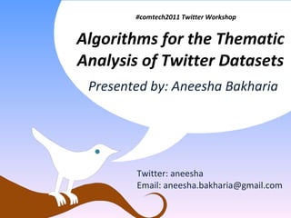 Algorithms for the Thematic Analysis of Twitter Datasets Twitter: aneesha Email: aneesha.bakharia@gmail.com #comtech2011 Twitter Workshop Presented by: Aneesha Bakharia 