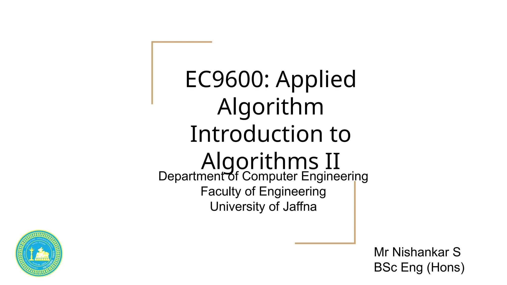 EC9600: Applied
Algorithm
Introduction to
Algorithms II
Department of Computer Engineering
Faculty of Engineering
University of Jaffna
Mr Nishankar S
BSc Eng (Hons)
 