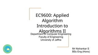 EC9600: Applied
Algorithm
Introduction to
Algorithms II
Department of Computer Engineering
Faculty of Engineering
University of Jaffna
Mr Nishankar S
BSc Eng (Hons)
 