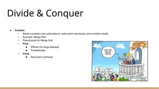Divide & Conquer
● Content:
○ Break a problem into subproblems, solve each recursively, and combine results.
○ Example: Merge Sort
○ Pseudocode for Merge Sort
○ Pros:
■ Efficient for large datasets
■ Parallelizable
○ Cons:
■ Recursion overhead
 