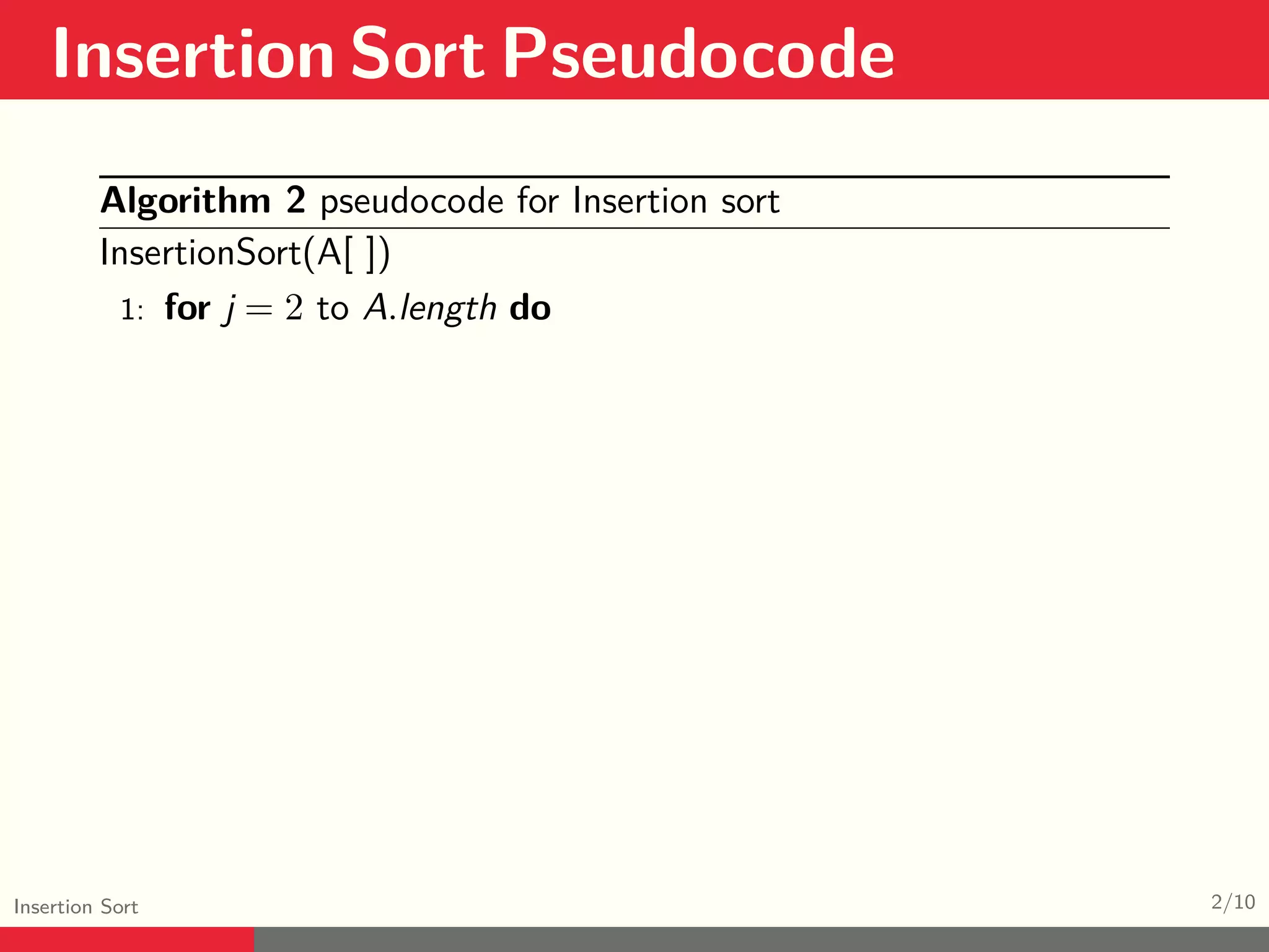 Insertion Sort Pseudocode Insertion Sort 2/10 Algorithm 2 pseudocode for Insertion sort InsertionSort(A[ ]) 1: for j = 2 to A.length do 