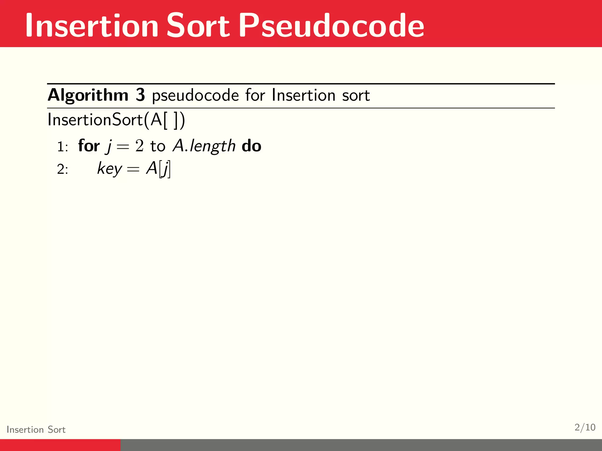 Insertion Sort Pseudocode Insertion Sort 2/10 Algorithm 3 pseudocode for Insertion sort InsertionSort(A[ ]) 1: for j = 2 to A.length do 2: key = A[j] 