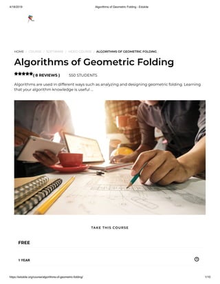 4/18/2019 Algorithms of Geometric Folding - Edukite
https://edukite.org/course/algorithms-of-geometric-folding/ 1/10
HOME / COURSE / SOFTWARE / VIDEO COURSE / ALGORITHMS OF GEOMETRIC FOLDING
Algorithms of Geometric Folding
( 8 REVIEWS ) 550 STUDENTS
Algorithms are used in different ways such as analyzing and designing geometric folding. Learning
that your algorithm knowledge is useful …

FREE
1 YEAR
TAKE THIS COURSE
 