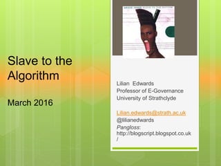 Lilian Edwards
Professor of E-Governance
University of Strathclyde
Lilian.edwards@strath.ac.uk
@lilianedwards
Pangloss:
http://blogscript.blogspot.co.uk
/
Slave to the
Algorithm
March 2016
 
