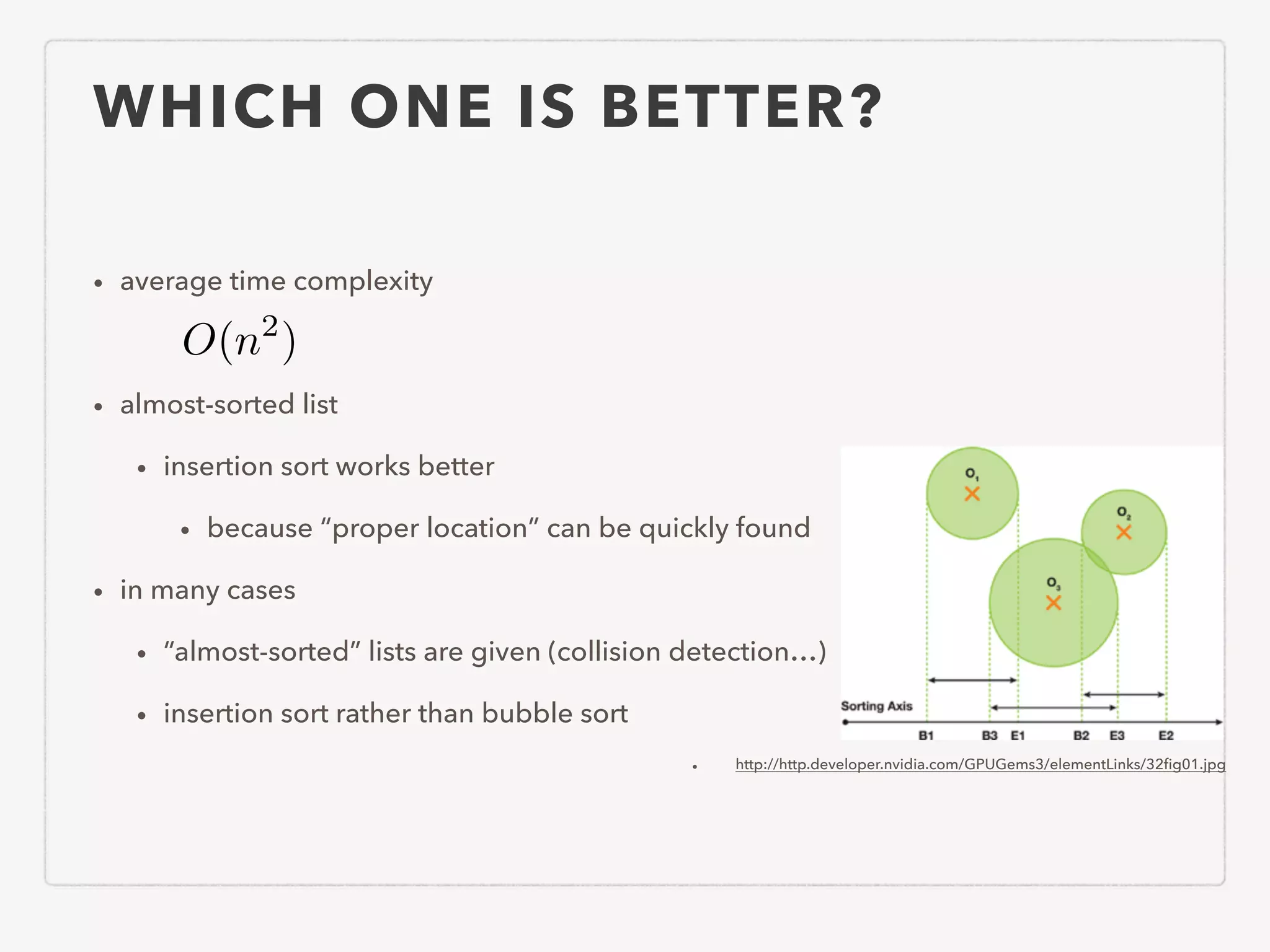 WHICH ONE IS BETTER? • average time complexity ! • almost-sorted list • insertion sort works better • because “proper location” can be quickly found • in many cases • “almost-sorted” lists are given (collision detection…) • insertion sort rather than bubble sort • http://http.developer.nvidia.com/GPUGems3/elementLinks/32ﬁg01.jpg O(n2 ) 
