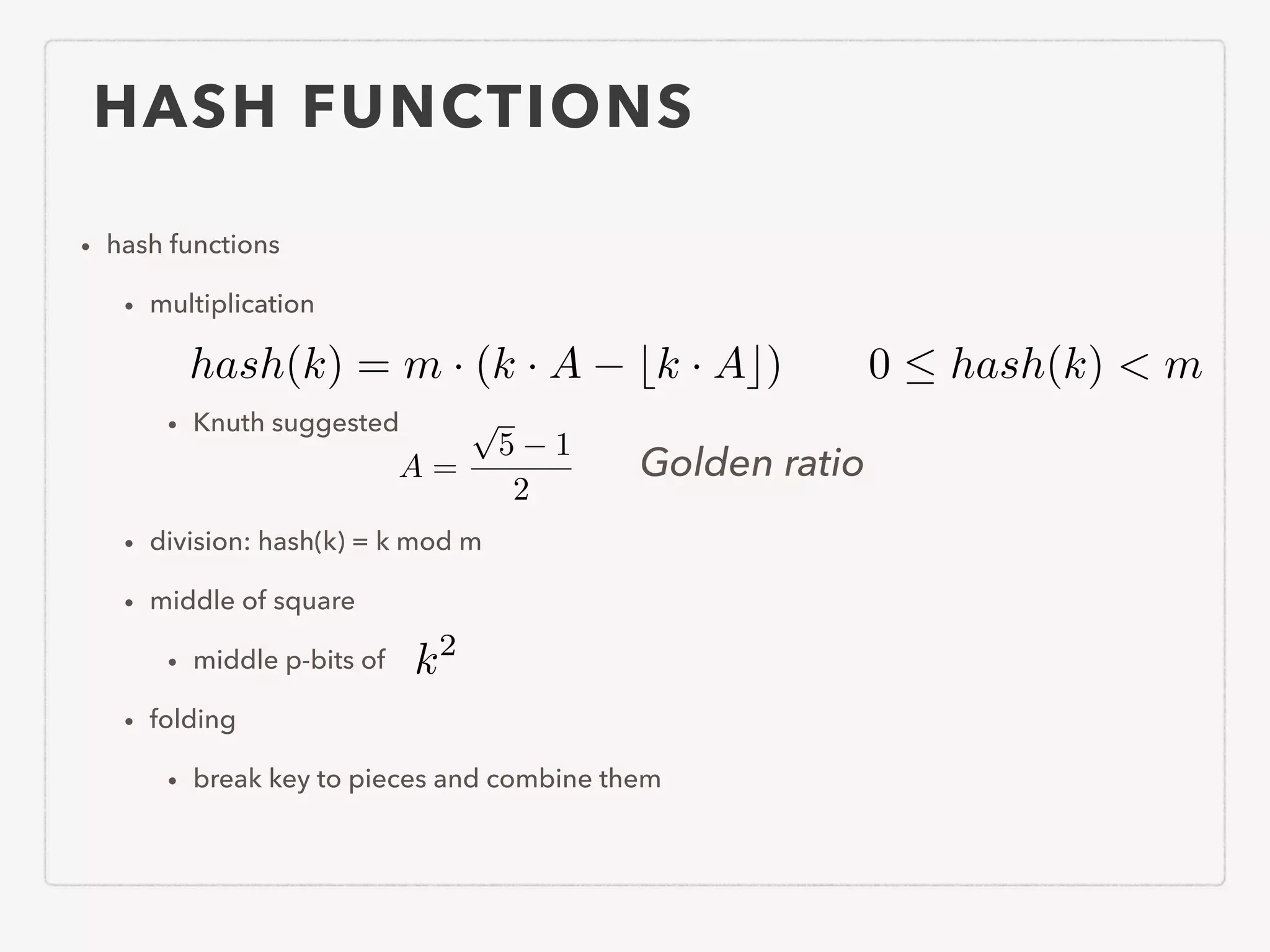 HASH FUNCTIONS • hash functions • multiplication ! • Knuth suggested ! • division: hash(k) = k mod m • middle of square • middle p-bits of • folding • break key to pieces and combine them 0  hash(k) < m k2 A = p 5 1 2 hash(k) = m · (k · A bk · Ac) Golden ratio 