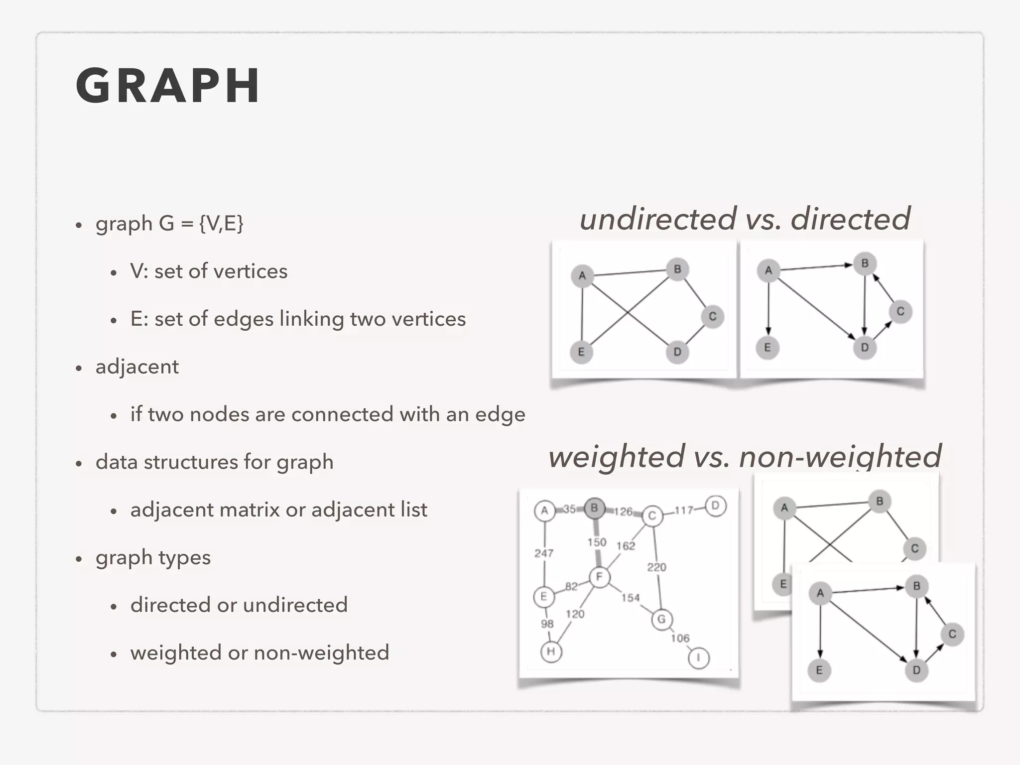 GRAPH • graph G = {V,E} • V: set of vertices • E: set of edges linking two vertices • adjacent • if two nodes are connected with an edge • data structures for graph • adjacent matrix or adjacent list • graph types • directed or undirected • weighted or non-weighted undirected vs. directed weighted vs. non-weighted 