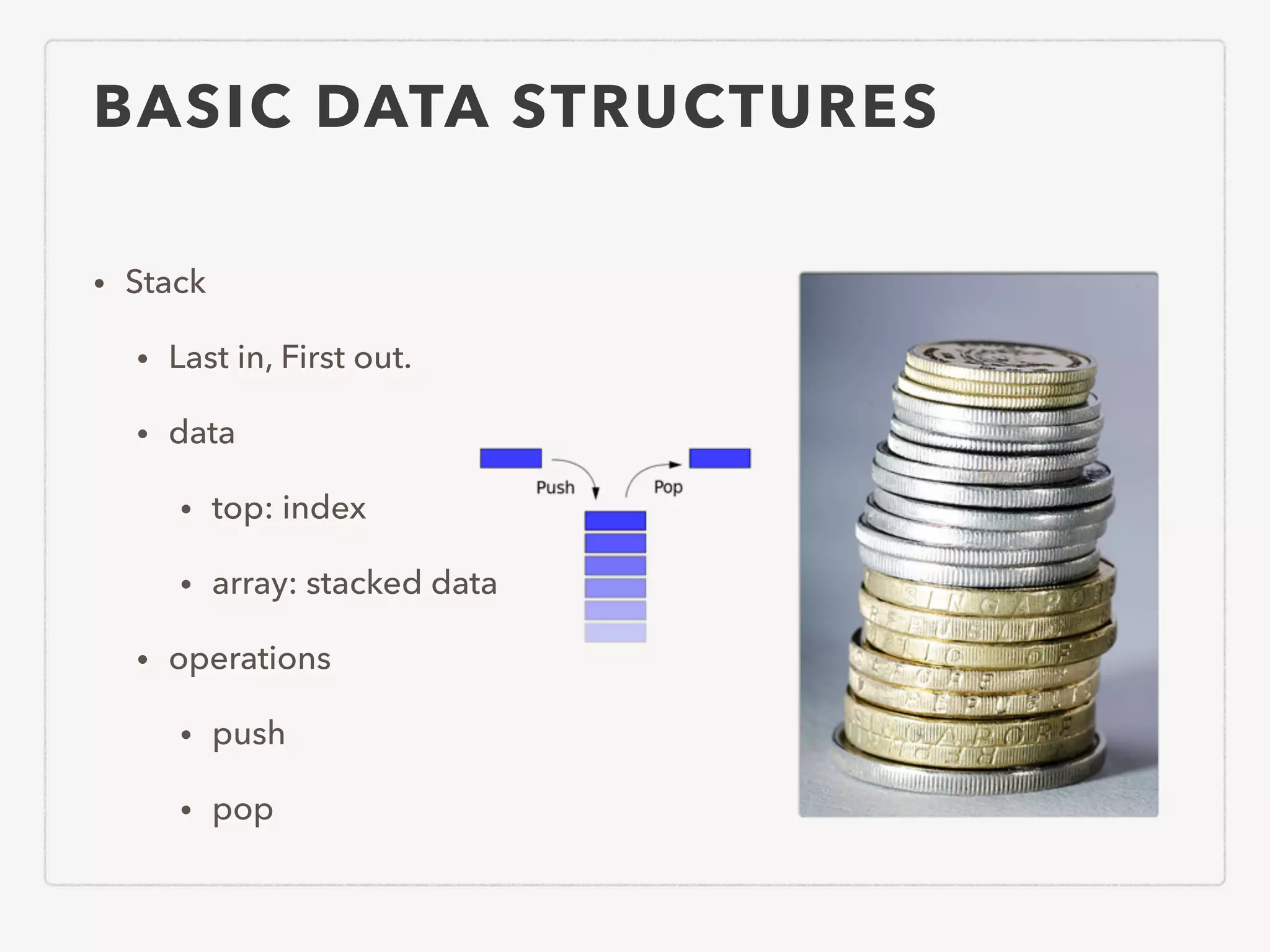 BASIC DATA STRUCTURES • Stack • Last in, First out. • data • top: index • array: stacked data • operations • push • pop 