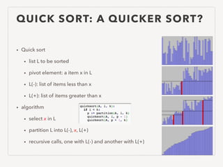 QUICK SORT: A QUICKER SORT?
• Quick sort
• list L to be sorted
• pivot element: a item x in L
• L(-): list of items less than x
• L(+): list of items greater than x
• algorithm
• select x in L
• partition L into L(-), x, L(+)
• recursive calls, one with L(-) and another with L(+)
 