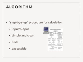 ALGORITHM
• “step-by-step” procedure for calculation
• input/output
• simple and clear
• ﬁnite
• executable
 