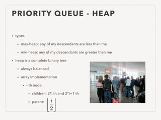 PRIORITY QUEUE - HEAP
• types
• max-heap: any of my descendants are less than me
• min-heap: any of my descendants are greater than me
• heap is a complete binary tree
• always balanced
• array implementation
• i-th node
• children: 2*i th and 2*i+1 th
• parent: i
2
⌫
 