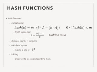 HASH FUNCTIONS
• hash functions
• multiplication
!
• Knuth suggested
!
• division: hash(k) = k mod m
• middle of square
• middle p-bits of
• folding
• break key to pieces and combine them
0  hash(k) < m
k2
A =
p
5 1
2
hash(k) = m · (k · A bk · Ac)
Golden ratio
 