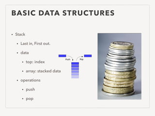 BASIC DATA STRUCTURES
• Stack
• Last in, First out.
• data
• top: index
• array: stacked data
• operations
• push
• pop
 