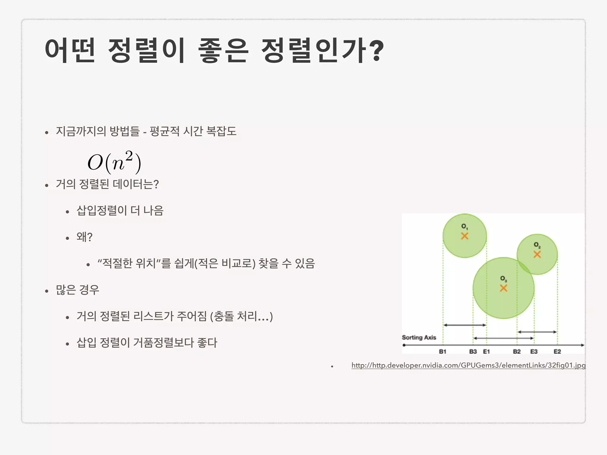 어떤 정렬이 좋은 정렬인가? • 지금까지의 방법들 - 평균적 시간 복잡도 ! • 거의 정렬된 데이터는? • 삽입정렬이 더 나음 • 왜? • “적절한 위치”를 쉽게(적은 비교로) 찾을 수 있음 • 많은 경우 • 거의 정렬된 리스트가 주어짐 (충돌 처리…) • 삽입 정렬이 거품정렬보다 좋다 • http://http.developer.nvidia.com/GPUGems3/elementLinks/32ﬁg01.jpg O(n2 ) 