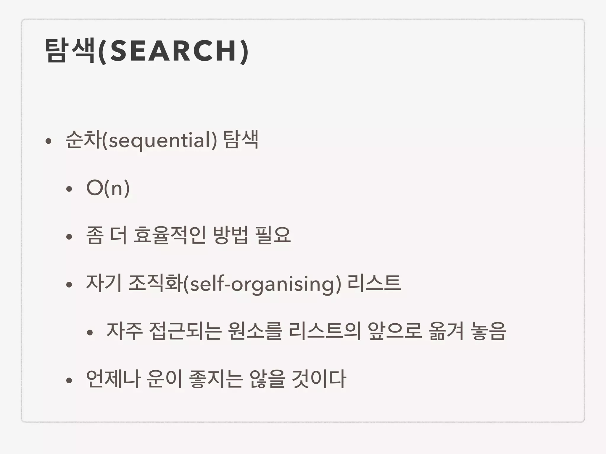 탐색(SEARCH) • 순차(sequential) 탐색 • O(n) • 좀 더 효율적인 방법 필요 • 자기 조직화(self-organising) 리스트 • 자주 접근되는 원소를 리스트의 앞으로 옮겨 놓음 • 언제나 운이 좋지는 않을 것이다 