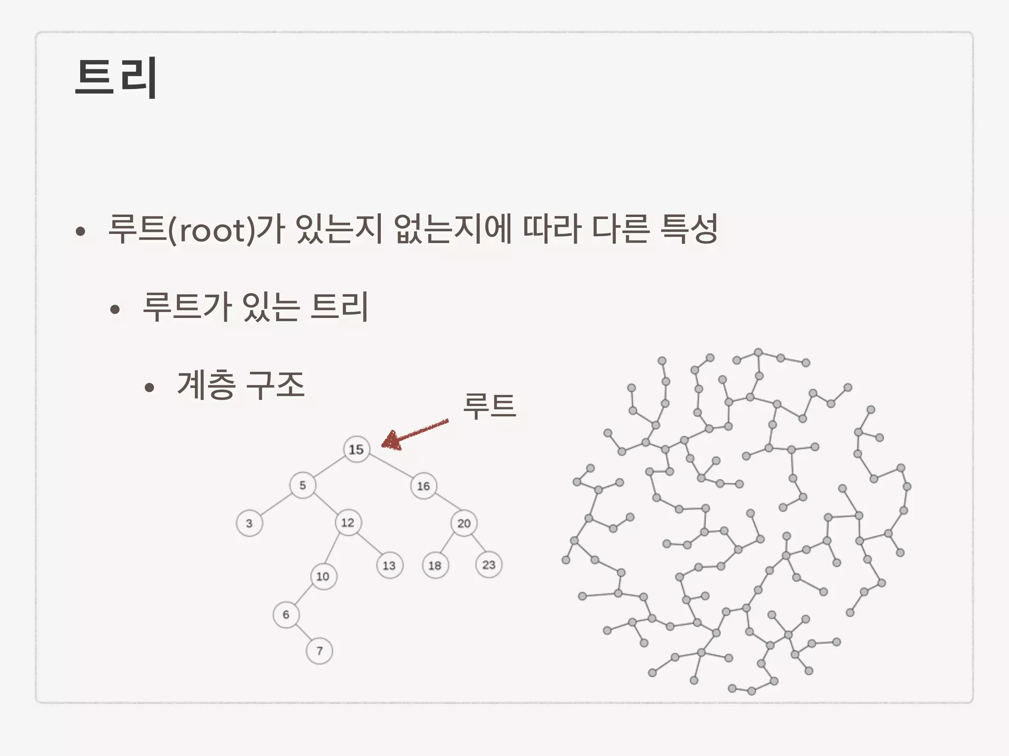 트리 • 루트(root)가 있는지 없는지에 따라 다른 특성 • 루트가 있는 트리 • 계층 구조 루트 
