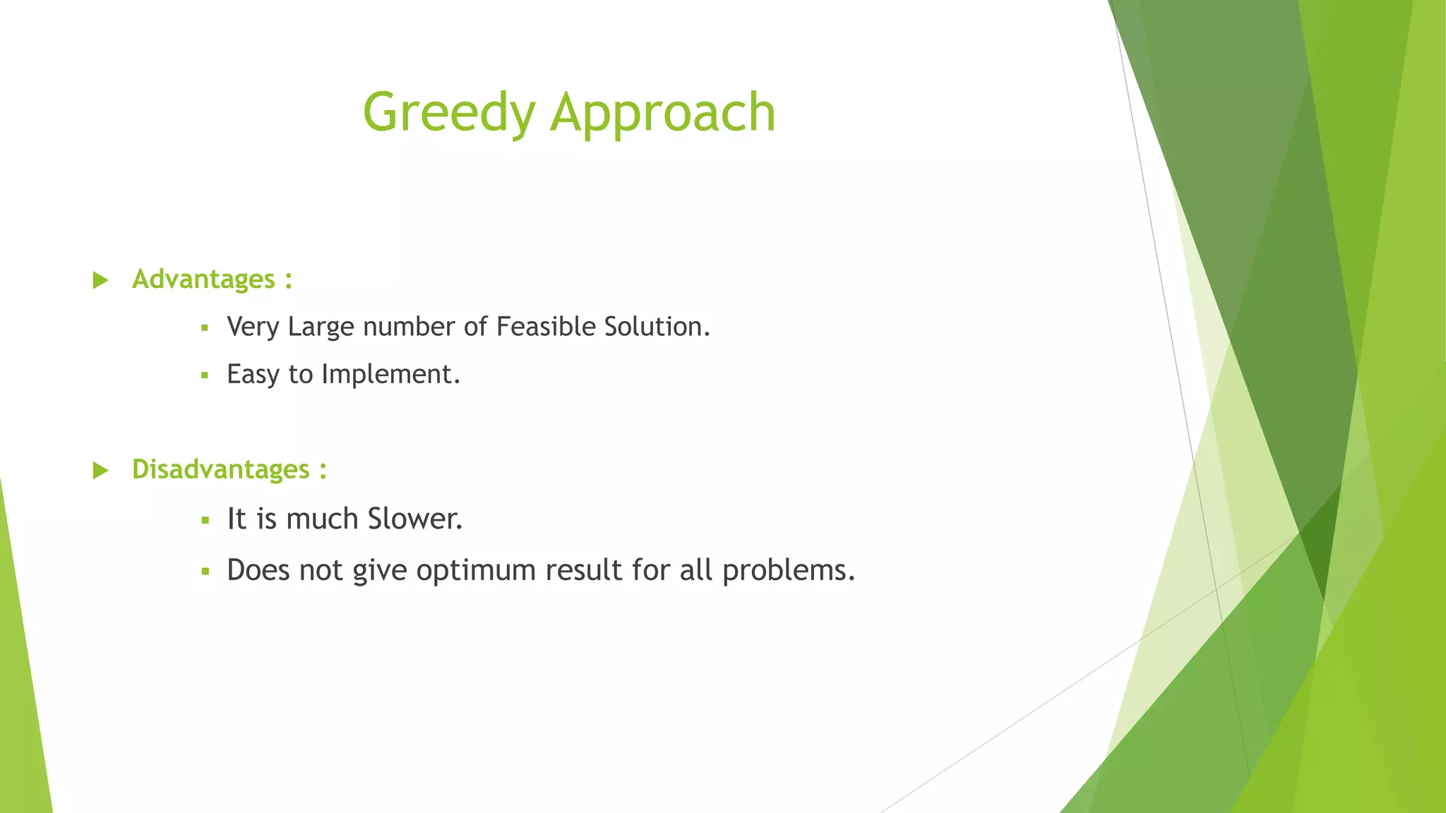 Greedy Approach
 Advantages :
 Very Large number of Feasible Solution.
 Easy to Implement.
 Disadvantages :
 It is much Slower.
 Does not give optimum result for all problems.
 