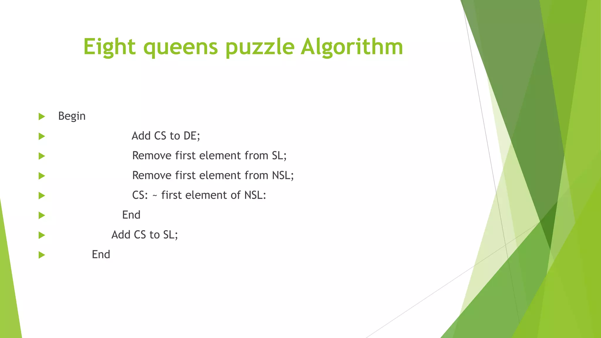 Eight queens puzzle Algorithm
 Begin
 Add CS to DE;
 Remove first element from SL;
 Remove first element from NSL;
 CS: ~ first element of NSL:
 End
 Add CS to SL;
 End
 