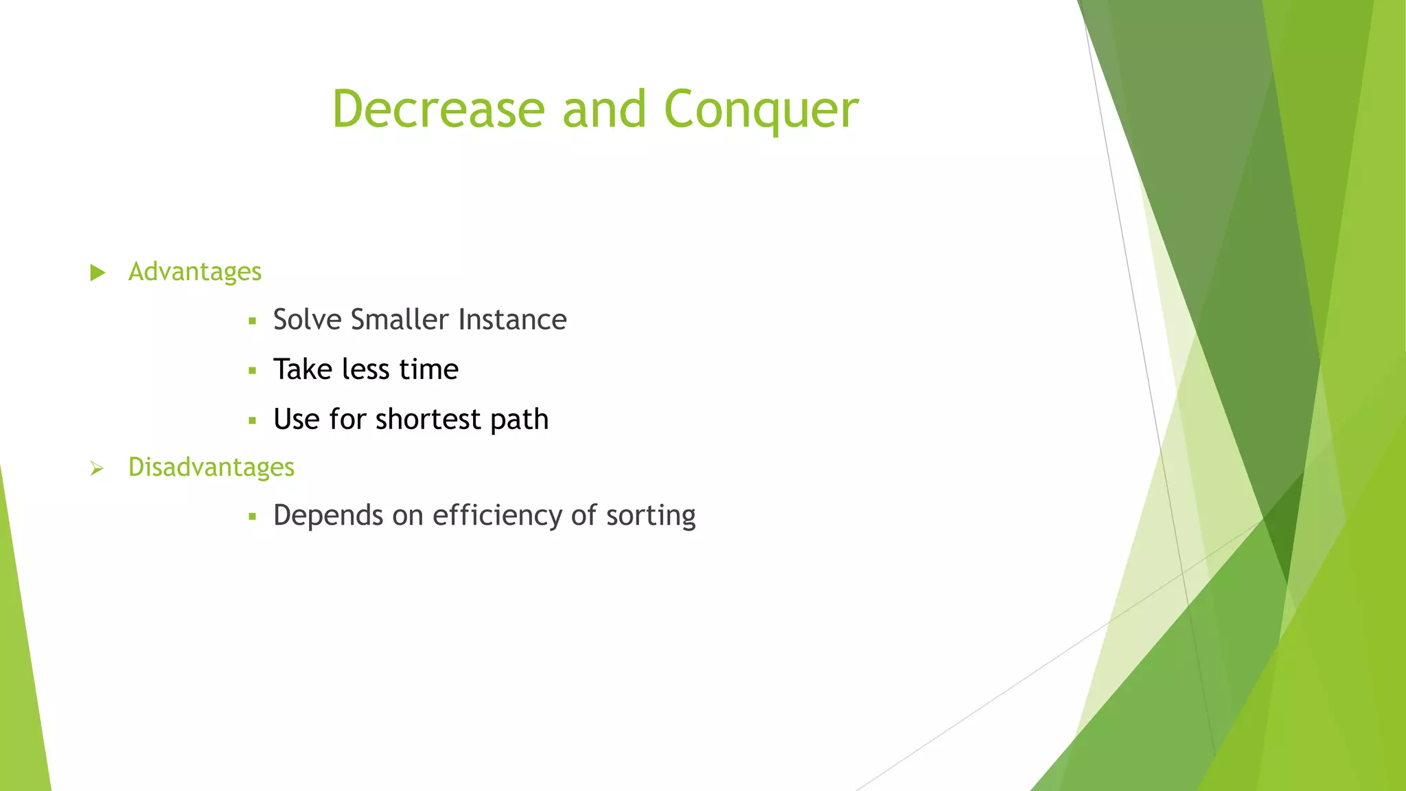 Decrease and Conquer
 Advantages
 Solve Smaller Instance
 Take less time
 Use for shortest path
 Disadvantages
 Depends on efficiency of sorting
 