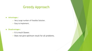 Greedy Approach
 Advantages :
 Very Large number of Feasible Solution.
 Easy to Implement.
 Disadvantages :
 It is much Slower.
 Does not give optimum result for all problems.
 