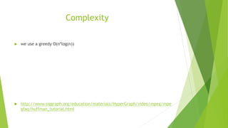 Complexity
 we use a greedy O(n*log(n))
 http://www.siggraph.org/education/materials/HyperGraph/video/mpeg/mpe
gfaq/huffman_tutorial.html
 