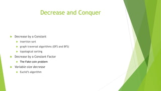 Decrease and Conquer
 Decrease by a Constant
 insertion sort
 graph traversal algorithms (DFS and BFS)
 topological sorting
 Decrease by a Constant Factor
 The Fake-coin problem
 Variable-size decrease
 Euclid’s algorithm
 